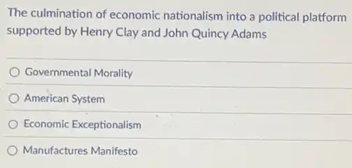 The culmination of economic nationalism into a political platform
supported by Henry Clay and John Quincy Adams
Governmental Morality
American System
Economic Exceptionalism
Manufactures Manifesto