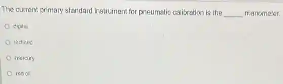 The current primary standard instrument for pneumatic calibration is the __ manometer.
digital
inclined
mercury
red oil