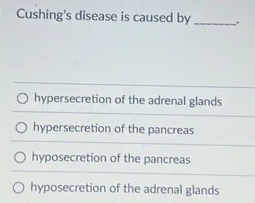 Cushing's disease is caused by __
hypersecretion of the adrenal glands
hypersecretion of the pancreas
hyposecretion of the pancreas
hyposecretion of the adrenal glands
