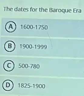 The dates for the Baroque Era
A 1600-1750
B 1900-1999
C 500-780
D 1825-1900