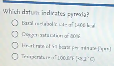 Which datum indicates pyrexia?
Basal metabolic rate of 1400 kcal
Oxygen saturation of 80% 
Heart rate of 54 beats per minute (bpm)
Temperature of 100.8^circ F(38.2^circ C)