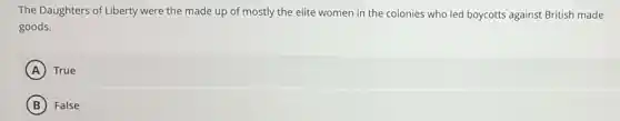The Daughters of Liberty were the made up of mostly the elite women in the colonies who led boycotts against British made
goods.
A True
B False