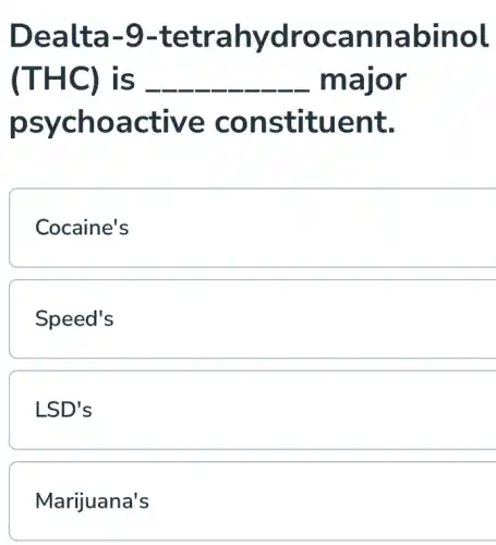 Dealta-9 -tetrahydrocannabinol
(THC) is __ major
psychoactive constituent.
Cocaine's
Speed's
LSD's
Marijuana's
