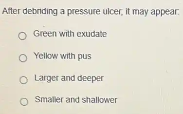 After debriding a pressure ulcer, it may appear.
Green with exudate
Yellow with pus
Larger and deeper
Smaller and shallower