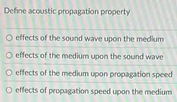 Define acoustic propagation property
effects of the sound wave upon the medium
effects of the medium upon the sound wave
effects of the medium upon propagation speed
effects of propagation speed upon the medium