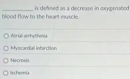 __ is defined as a decrease in oxygenated
blood flow to the heart muscle.
Atrial arrhythmia
Myocardial infarction
Necrosis
Ischemia