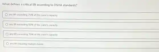 What defines a critical lift according to OSHA standards?
any lift exceeding 25% of the crane's capacity
any lift exceeding 50% of the crane's capacity
any lift exceeding 75% of the crane's capacity
any lift requiring multiple cranes