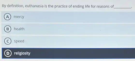 By definition, euthanasia is the practice of ending life for reasons of __
A mercy
B health
C speed
D religiosity