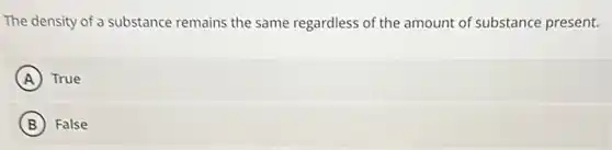 The density of a substance remains the same regardless of the amount of substance present.
A True
B False