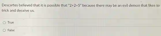 Descartes believed that it is possible that ''2+2=5'' because there may be an evil demon that likes to
trick and deceive us.
True
False