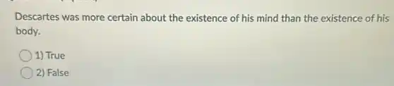 Descartes was more certain about the existence of his mind than the existence of his
body.
1) True
2) False