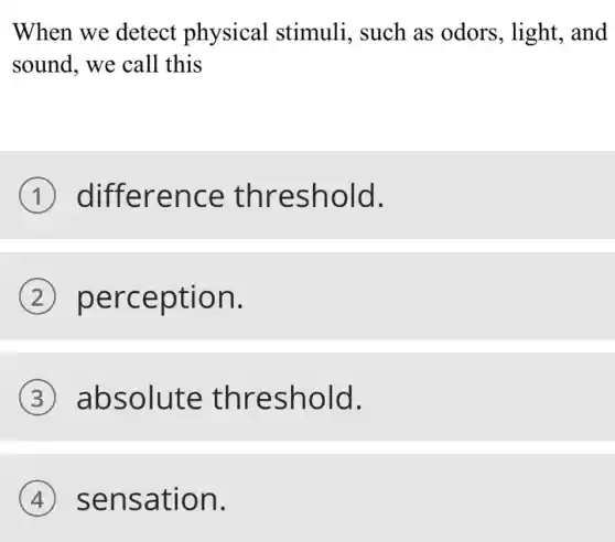 When we detect physical stimuli,, such as odors., light, and
sound, we call this
difference threshold.
perception.
absolute threshold.
sensation.