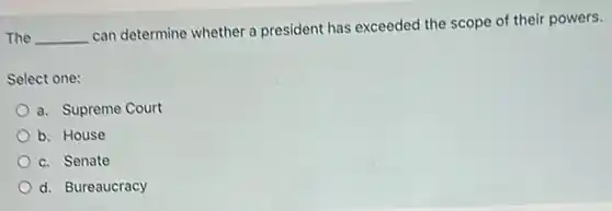 The __
can determine whether a president has exceeded the scope of their powers.
Select one:
a. Supreme Court
b. House
c. Senate
d. Bureaucracy