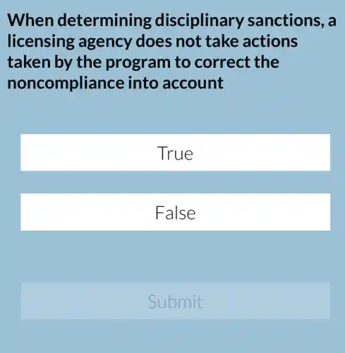When determining disciplinary sanctions, a
licensing ; agency does not take actions
taken by the program to correct the
noncompliance into account
True
False
Submit