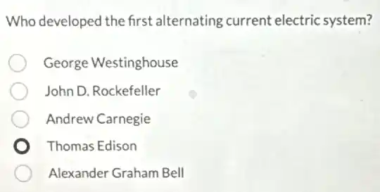 Who developed the first alternating current electric system?
George Westinghouse
John D. Rockefeller
Andrew Carnegie
Thomas Edison
Alexander Graham Bell