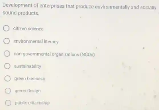 Development of enterprises that produce environmentally and socially
sound products.
citizen science
environmental literacy
non-governmental organizations (NGOs)
sustainability
green business
green design
public citizenship