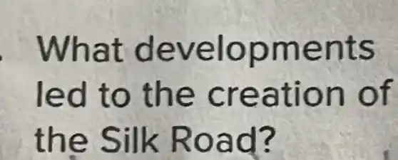 What developments
led to the creation of
the Silk Road?
