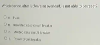 Which device, after it clears an overload, is not able to be reset?
a. Fuse
b. Insulated case circuit breaker
c. Molded case circuit breaker
d. Power circuit breaker