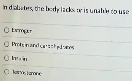 In diabetes, the body lacks or is unable to use
Estrogen
Protein and carbohydrates
Insulin
Testosterone