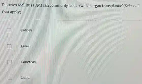 Diabetes Mellitus (DM)can commonly lead to which organ transplants?(Select all
that apply)
Kidney
Liver
Pancreas
Lung