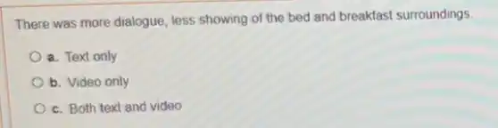 There was more dialogue less showing of the bed and breakfast surroundings.
a. Text only
b. Video only
c. Both text and video