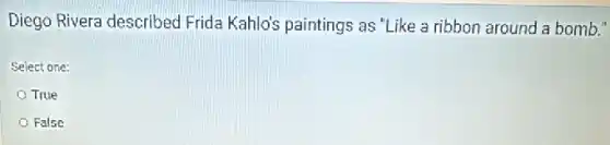 Diego Rivera described Frida Kahlo's paintings as "Like a ribbon around a bomb."
Select one:
True
False