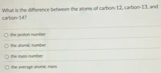 What is the difference between the atoms of carbon -12 carbon -13 and
carbon -14
the proton number
the atomic number
the mass number
the average atomic mass