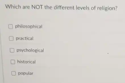 Which are NOT the different levels of religion?
philosophical
practical
psychological
historical
popular