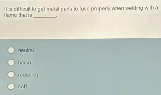 It is difficult to get metal parts to fuse properly when welding with a
flame that is __
neutral
harsh
reducing
soft