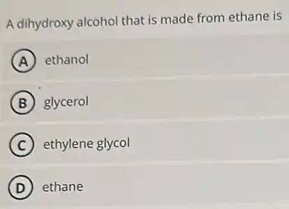 A dihydroxy alcohol that is made from ethane is
A ethanol
B glycerol
C ethylene glycol
D ethane