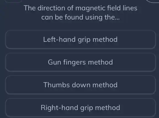 The direction of magnetic : field lines
can be found using the __
Left-hand I grip method
Gun fingers method
Thumbs down method
Right-hand grip method
