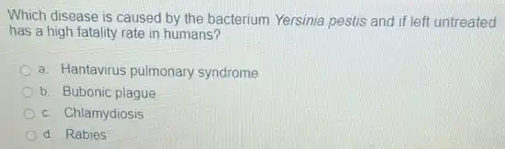 Which disease is caused by the bacterium Yersinia pestis and if left untreated
has a high fatality rate in humans?
a. Hantavirus pulmonary syndrome
b. Bubonic plague
c. Chlamydiosis
d. Rabies