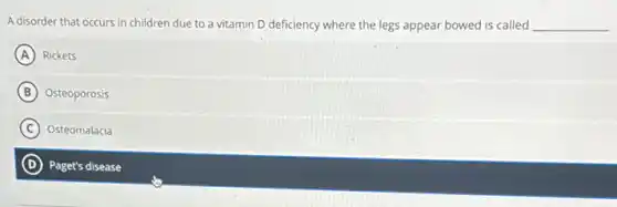 A disorder that occurs in children due to a vitamin D deficiency where the legs appear bowed is called __
A Rickets
B Osteoporosis
C Osteomalacia
D Paget's disease