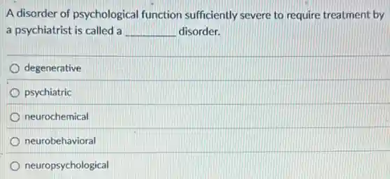 A disorder of psychological function sufficiently severe to require treatment by
a psychiatrist is called a __ disorder.
degenerative
psychiatric
neurochemical
neurobehavioral
neuropsychological