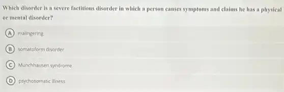 Which disorder is a severe factitious disorder in which a person causes symptoms and claims he has a physical
or mental disorder?
A malingering
B somatoform disorder
C Munchhausen syndrome
D psychosomatic illness