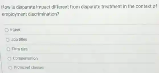 How is disparate impact different from disparate treatment in the context of
employment discrimination?
Intent
Job titles
Firm size
Compensation
Protected classes