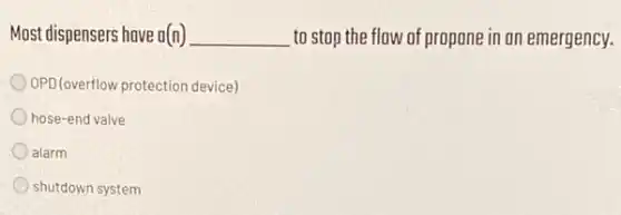 Most dispensers have o(n) __ to stop the flow of propone in on emergency.
OPD(overflow protection device)
hose-end valve
alarm
shutdown system