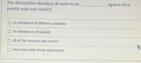 The dissociative disorders all seem to be __ against intra-
psychic pain and conflict:
an imbalance of lithium carbonate
an imbalance of calcium
all of the answers are correct
too many fatty foods and sweets