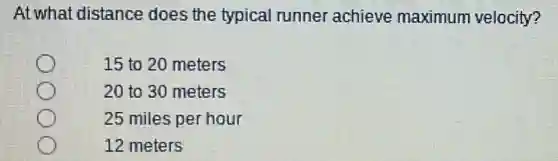 At what distance does the typical runner achieve maximum velocity?
15 to 20 meters
20 to 30 meters
25 miles per hour
12 meters