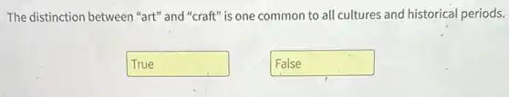 The distinction between "art" and "craft" is one common to all cultures and historical periods.
True
False