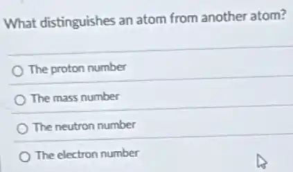 What distinguishes an atom from another atom?
The proton number
The mass number
The neutron number
The electron number