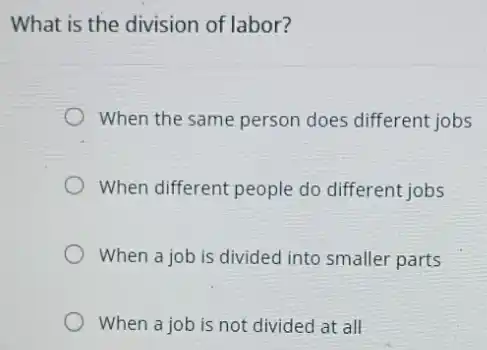 What is the division of labor?
When the same person does different jobs
When different people do different jobs
When a job is divided into smaller parts
When a job is not divided at all