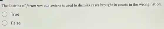 The doctrine of forum non conveniens is used to dismiss cases brought in courts in the wrong nation.
True
False