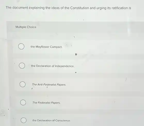 The document explaining the ideas of the Constitution and urging its ratification is
Multiple Choice
the Mayflower Compact.
the Declaration of Independence.
The Anti-Federalist Papers.
The Federalist Papers.
the Declaration of Conscience.
