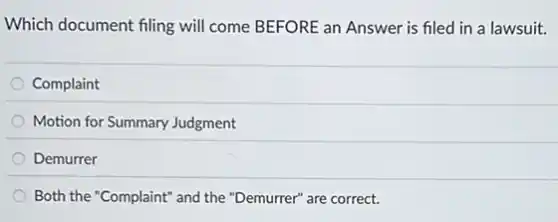 Which document filing will come BEFORE an Answer is filed in a lawsuit.
Complaint
Motion for Summary Judgment
Demurrer
Both the "Complaint" and the "Demurrer" are correct.