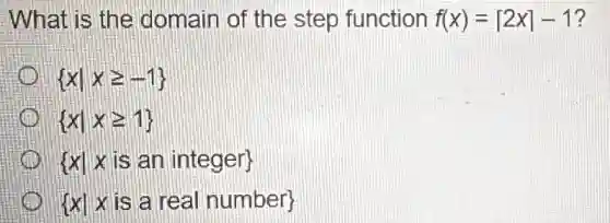 What is the domain of the step function f(x)=vert 2xvert -1 ?
 xvert xgeqslant -1 
 xvert xgeqslant 1 
 xvert xis an integer 
 xvert xis a real number