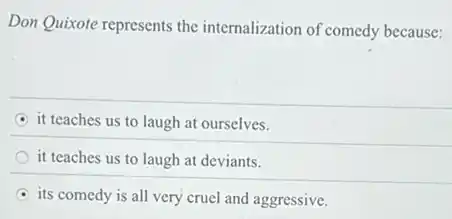 Don Quixote represents the internalization of comedy because:
it teaches us to laugh at ourselves.
it teaches us to laugh at deviants.
its comedy is all very cruel and aggressive.