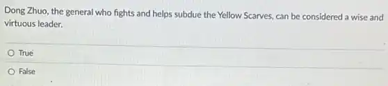 Dong Zhuo, the general who fights and helps subdue the Yellow Scarves can be considered a wise and
virtuous leader.
True
False