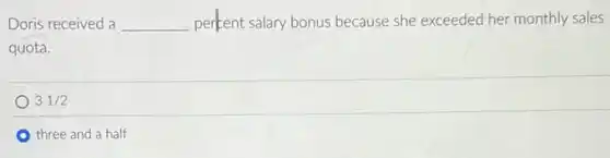 Doris received a __ pertent salary bonus because she exceeded her monthly sales
quota.
31/2
three and a half