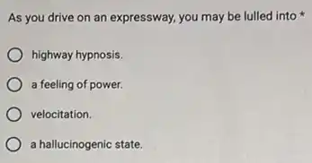 As you drive on an expressway, you may be lulled into
highway hypnosis.
a feeling of power.
velocitation.
a hallucinogenic state.